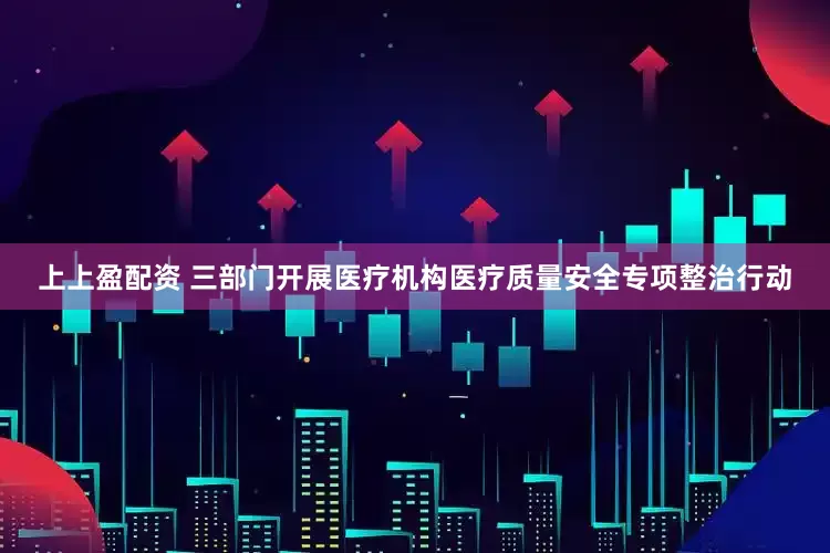 上上盈配资 三部门开展医疗机构医疗质量安全专项整治行动