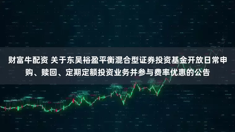 财富牛配资 关于东吴裕盈平衡混合型证券投资基金开放日常申购、赎回、定期定额投资业务并参与费率优惠的公告