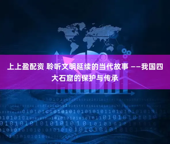 上上盈配资 聆听文明延续的当代故事 ——我国四大石窟的保护与传承