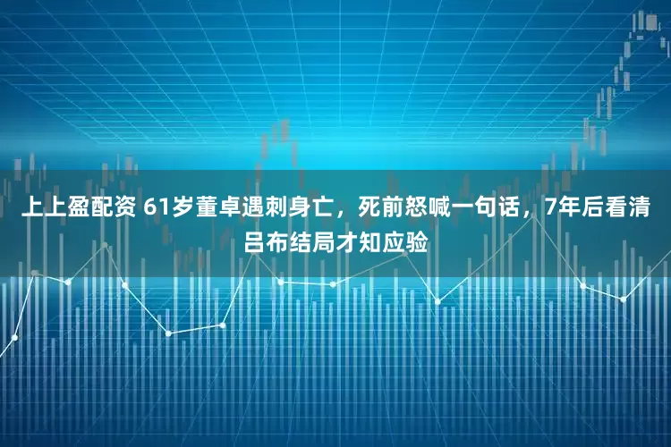 上上盈配资 61岁董卓遇刺身亡，死前怒喊一句话，7年后看清吕布结局才知应验