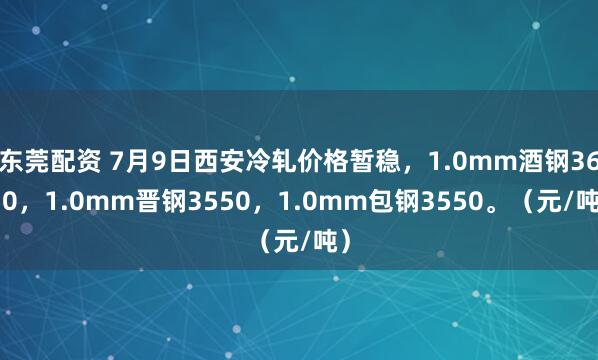 东莞配资 7月9日西安冷轧价格暂稳，1.0mm酒钢3610，1.0mm晋钢3550，1.0mm包钢3550。（元/吨）
