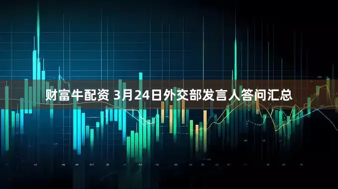 财富牛配资 3月24日外交部发言人答问汇总